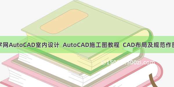 51自学网AutoCAD室内设计  AutoCAD施工图教程  CAD布局及规范作图教程 