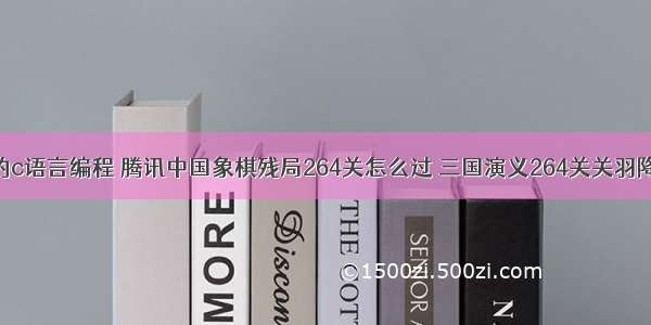 关羽闯关的c语言编程 腾讯中国象棋残局264关怎么过 三国演义264关关羽降汉攻略...