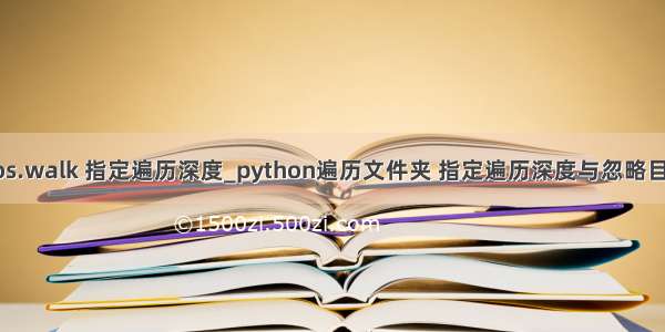 python os.walk 指定遍历深度_python遍历文件夹 指定遍历深度与忽略目录的方法