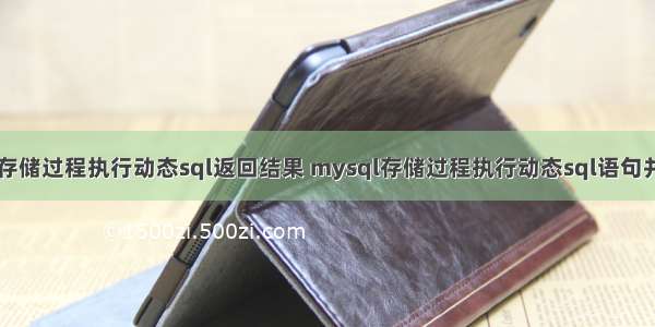 mysql存储过程执行动态sql返回结果 mysql存储过程执行动态sql语句并返回值