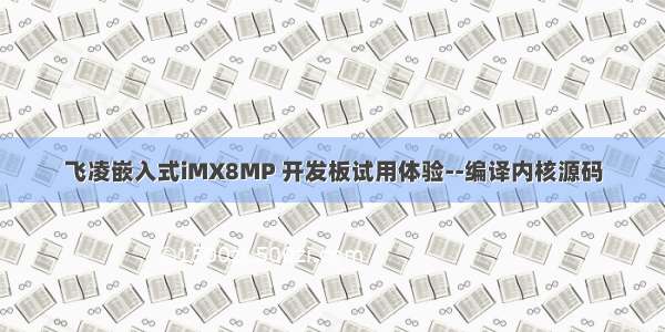 飞凌嵌入式iMX8MP 开发板试用体验--编译内核源码