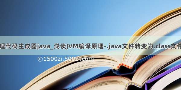 编译原理代码生成器java_浅谈JVM编译原理-.java文件转变为.class文件的过程