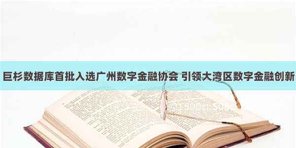 巨杉数据库首批入选广州数字金融协会 引领大湾区数字金融创新