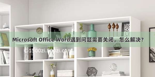 Microsoft Office Word遇到问题需要关闭。怎么解决？