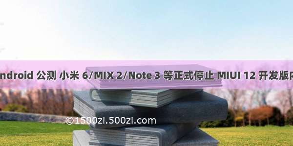 mix2 android 公测 小米 6/MIX 2/Note 3 等正式停止 MIUI 12 开发版内测公测