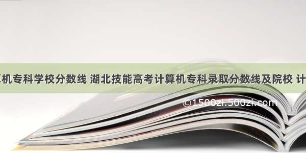 湖北计算机专科学校分数线 湖北技能高考计算机专科录取分数线及院校 计算机类学