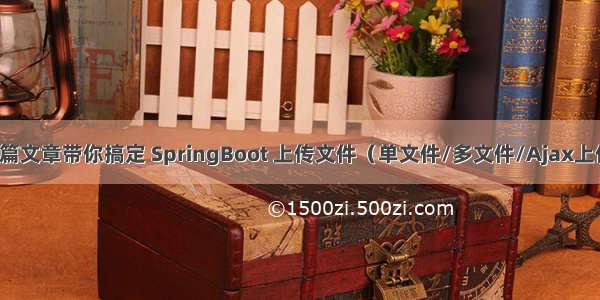 一篇文章带你搞定 SpringBoot 上传文件（单文件/多文件/Ajax上传）