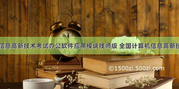 全国计算机信息高新技术考试办公软件应用模块技师级 全国计算机信息高新技术考试办公