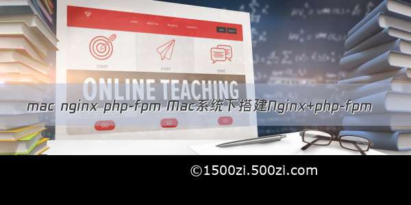 mac nginx php-fpm Mac系统下搭建Nginx+php-fpm