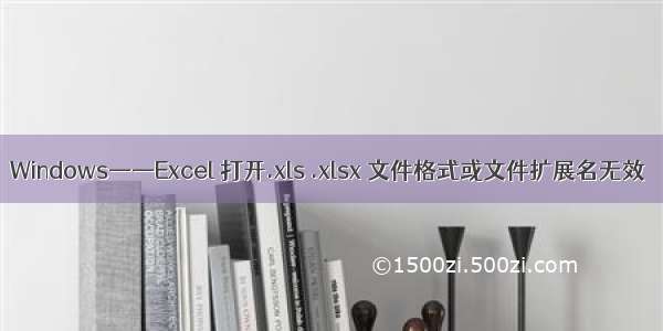 Windows——Excel 打开.xls .xlsx 文件格式或文件扩展名无效