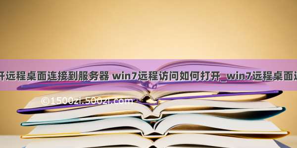 计算机怎么打开远程桌面连接到服务器 win7远程访问如何打开_win7远程桌面连接怎么打开...