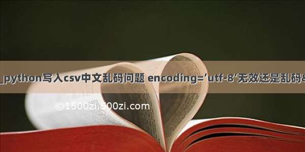 python 乱码 无效_python写入csv中文乱码问题 encoding=’utf-8’无效还是乱码——