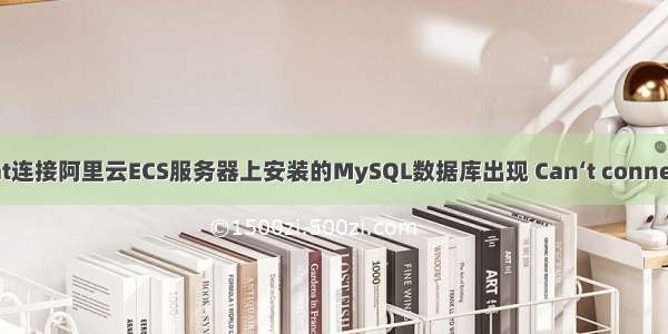 使用Navicat连接阿里云ECS服务器上安装的MySQL数据库出现 Can‘t connect to MYSQ