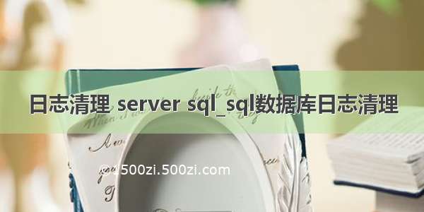 日志清理 server sql_sql数据库日志清理