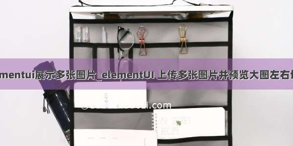 elementui展示多张图片_elementUI 上传多张图片并预览大图左右切换