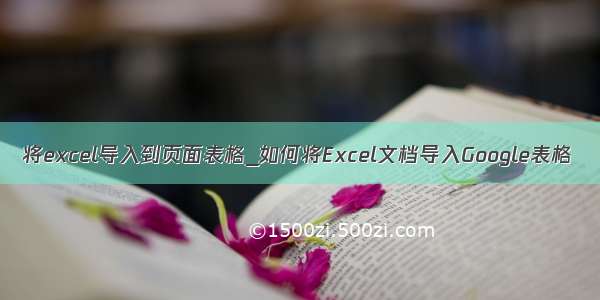 将excel导入到页面表格_如何将Excel文档导入Google表格