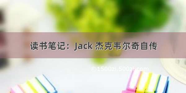 读书笔记：Jack 杰克韦尔奇自传