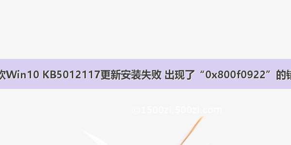 微软Win10 KB5012117更新安装失败 出现了“0x800f0922”的错误