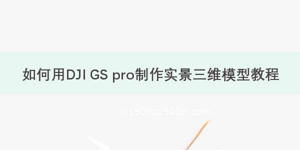 如何用DJI GS pro制作实景三维模型教程