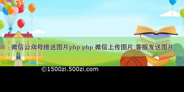 微信公众号推送图片php php 微信上传图片 客服发送图片