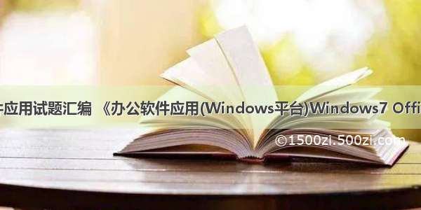 计算机办公软件应用试题汇编 《办公软件应用(Windows平台)Windows7 Office试题汇编》...