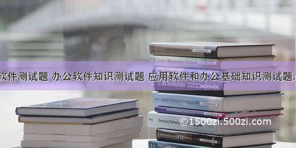 办公软件测试题 办公软件知识测试题 应用软件和办公基础知识测试题.doc...