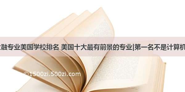 计算机金融专业美国学校排名 美国十大最有前景的专业|第一名不是计算机和金融...