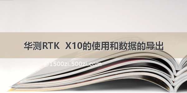 华测RTK  X10的使用和数据的导出