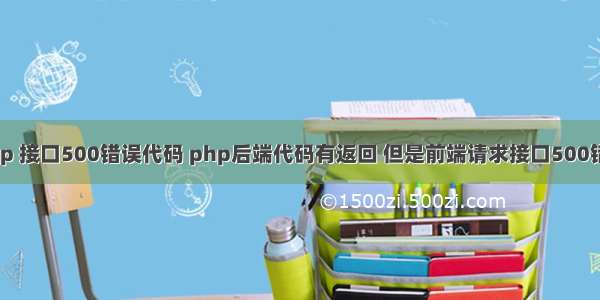 php 接口500错误代码 php后端代码有返回 但是前端请求接口500错误