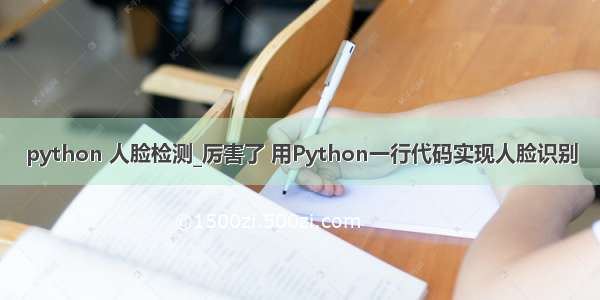 python 人脸检测_厉害了 用Python一行代码实现人脸识别