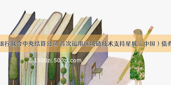 浦发银行联合中央结算公司 首次运用区块链技术支持星展（中国）债券发行