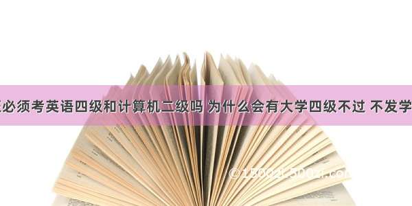 本科学位证必须考英语四级和计算机二级吗 为什么会有大学四级不过 不发学位证的规定