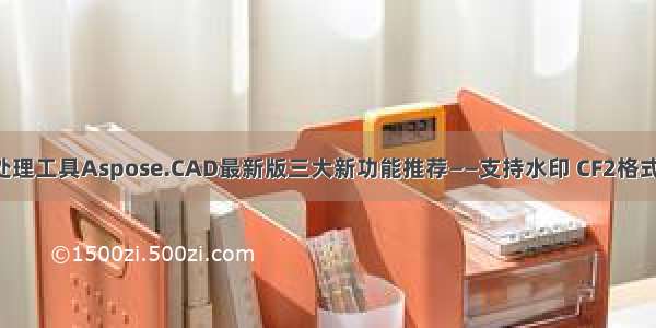 AutoCAD处理工具Aspose.CAD最新版三大新功能推荐——支持水印 CF2格式和OLE对象