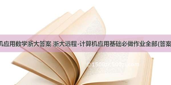 计算机应用数学浙大答案 浙大远程-计算机应用基础必做作业全部(答案).doc