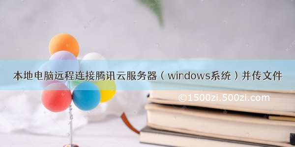 本地电脑远程连接腾讯云服务器（windows系统）并传文件