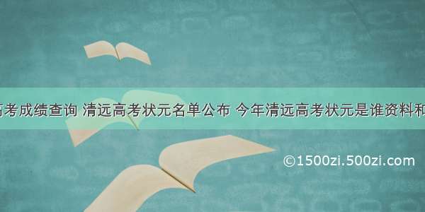 清远高考成绩查询 清远高考状元名单公布 今年清远高考状元是谁资料和分数...