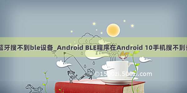 android10蓝牙搜不到ble设备_Android BLE程序在Android 10手机搜不到设备问题分析