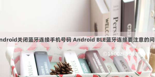 android关闭蓝牙连接手机号码 Android BLE蓝牙连接要注意的问题