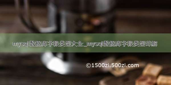 mysql数据库字段类型大全_mysql数据库字段类型详解