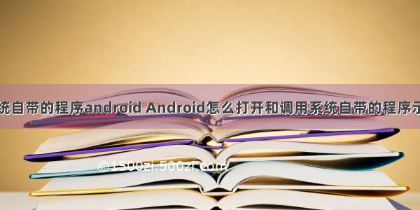 调用系统自带的程序android Android怎么打开和调用系统自带的程序示例(06)