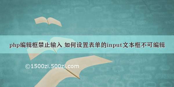 php编辑框禁止输入 如何设置表单的input文本框不可编辑