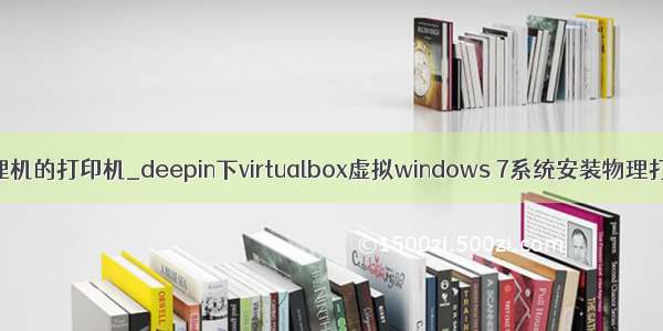 虚拟机连接物理机的打印机_deepin下virtualbox虚拟windows 7系统安装物理打印机的方法...