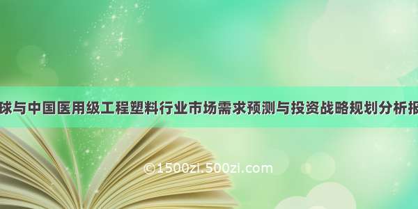 全球与中国医用级工程塑料行业市场需求预测与投资战略规划分析报告