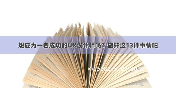 想成为一名成功的UX设计师吗？做好这13件事情吧