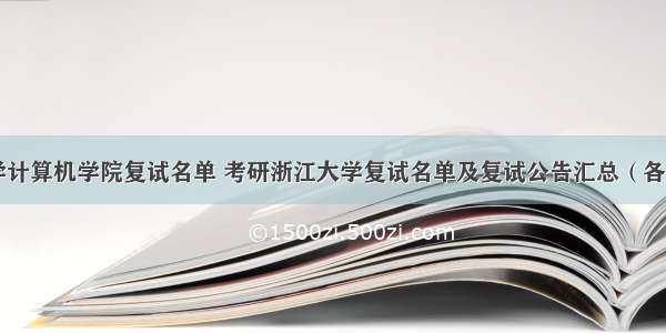 浙江大学计算机学院复试名单 考研浙江大学复试名单及复试公告汇总（各学院）...