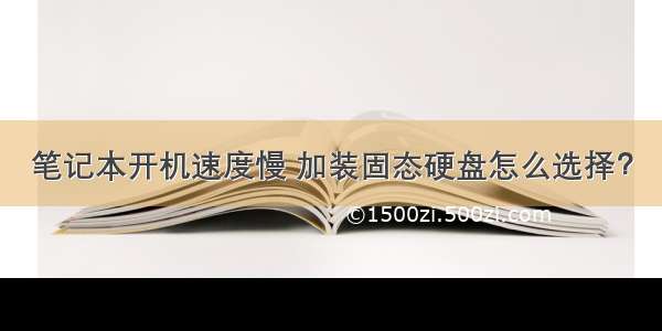 笔记本开机速度慢 加装固态硬盘怎么选择？