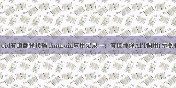 android有道翻译代码 Android应用记录一：有道翻译API调用(示例代码)