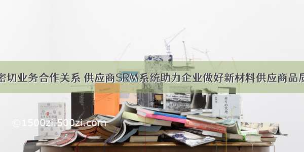 建立密切业务合作关系 供应商SRM系统助力企业做好新材料供应商品质管控
