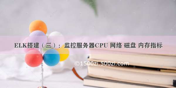 ELK搭建（三）：监控服务器CPU 网络 磁盘 内存指标