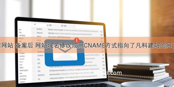 阿里云备案网站 备案后 网站域名修改成用CNAME方式指向了凡科建站的网页 但是就不